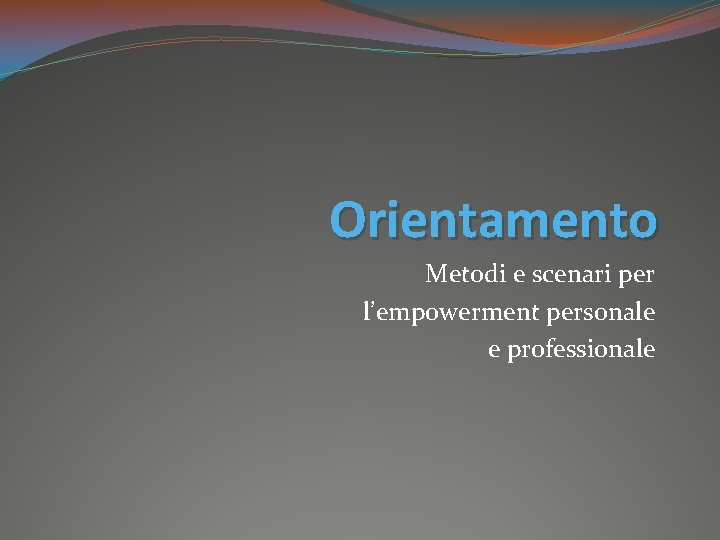 Orientamento Metodi e scenari per l’empowerment personale e professionale Orientamento Metodi e scenari per l’empowerment personale e professionale