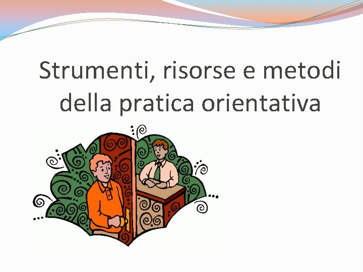 Strumenti, risorse e metodi della pratica orientativa Strumenti, risorse e metodi della pratica orientativa
