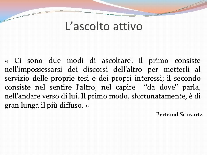 L’ascolto attivo « Ci sono due modi di ascoltare: il primo consiste nell’impossessarsi dei L’ascolto attivo « Ci sono due modi di ascoltare: il primo consiste nell’impossessarsi dei