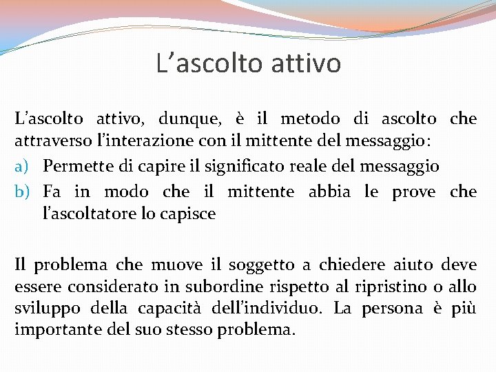 L’ascolto attivo, dunque, è il metodo di ascolto che attraverso l’interazione con il mittente L’ascolto attivo, dunque, è il metodo di ascolto che attraverso l’interazione con il mittente