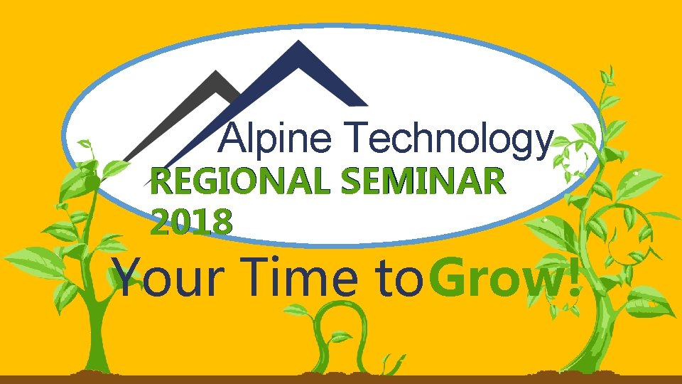 Alpine Technology REGIONAL SEMINAR 2018 Your Time to. Grow! 