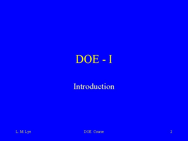 DOE - I Introduction L. M. Lye DOE Course 2 