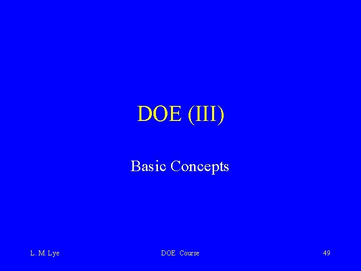 DOE (III) Basic Concepts L. M. Lye DOE Course 49 