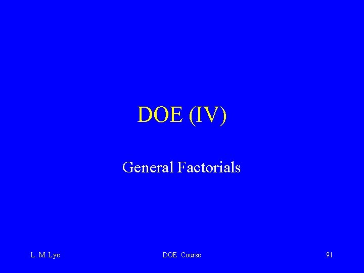 DOE (IV) General Factorials L. M. Lye DOE Course 91 