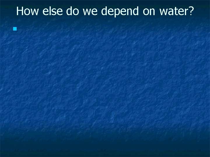 How else do we depend on water? n 