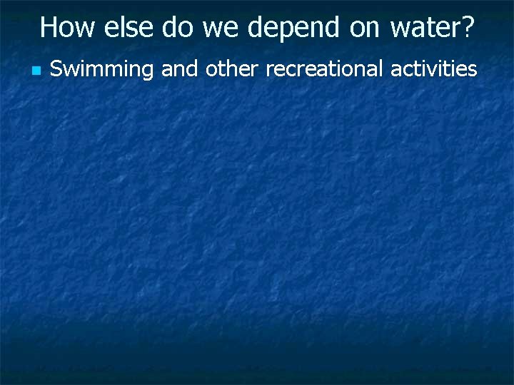 How else do we depend on water? n Swimming and other recreational activities 