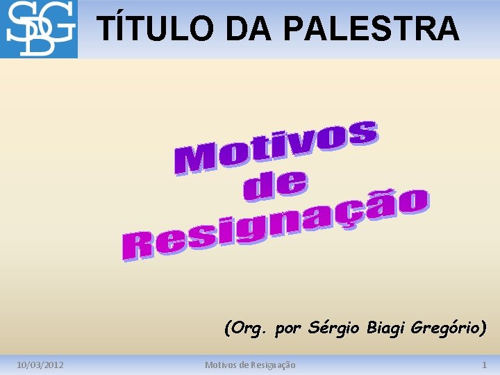 TÍTULO DA PALESTRA (Org. por Sérgio Biagi Gregório) 10/03/2012 Motivos de Resignação 1 