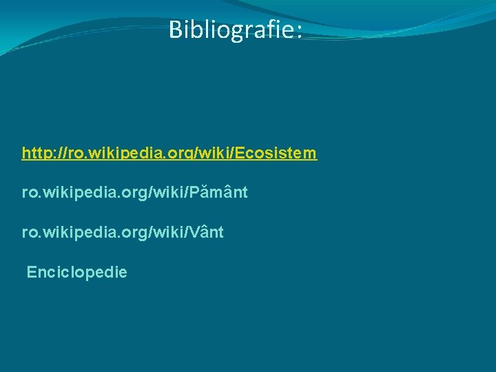 Bibliografie: http: //ro. wikipedia. org/wiki/Ecosistem ro. wikipedia. org/wiki/Pământ ro. wikipedia. org/wiki/Vânt Enciclopedie 