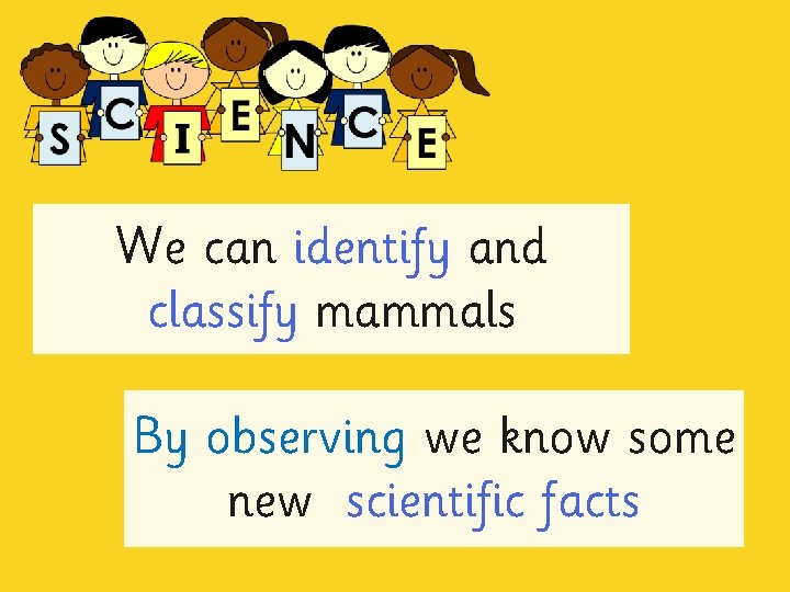 We can identify and classify mammals By observing we know some new scientific facts