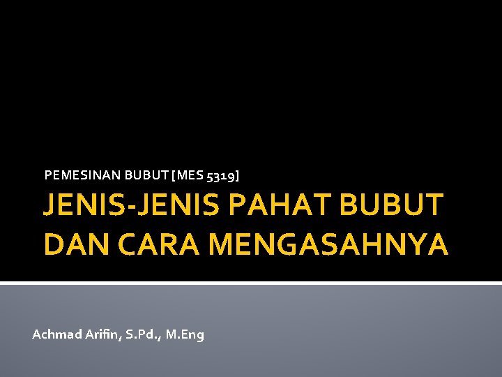 PEMESINAN BUBUT [MES 5319] JENIS-JENIS PAHAT BUBUT DAN CARA MENGASAHNYA Achmad Arifin, S. Pd.