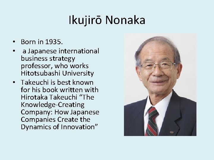 Ikujirō Nonaka • Born in 1935. • a Japanese international business strategy professor, who