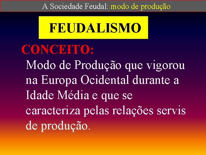  A Sociedade Feudal: modo de produção FEUDALISMO CONCEITO: Modo de Produção que vigorou