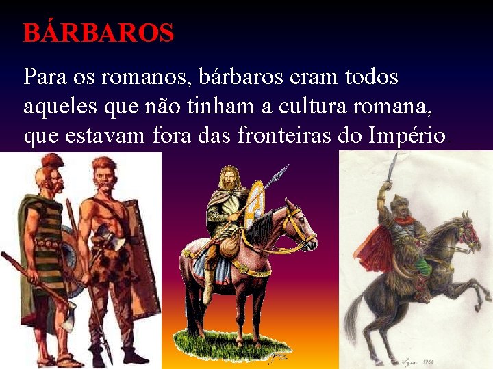 BÁRBAROS Para os romanos, bárbaros eram todos aqueles que não tinham a cultura romana,