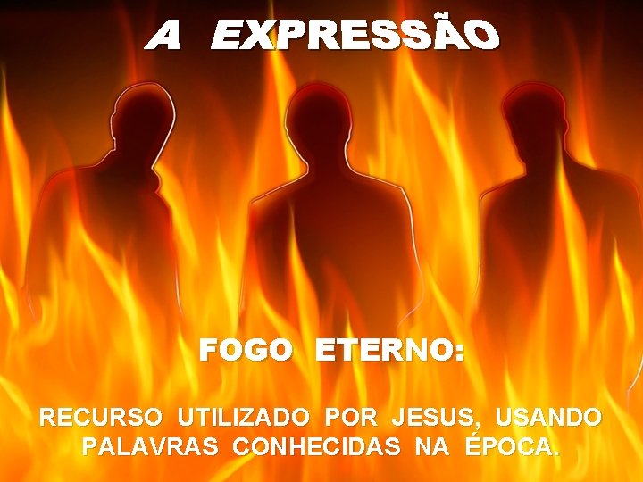 FOGO ETERNO: RECURSO UTILIZADO POR JESUS, USANDO PALAVRAS CONHECIDAS NA ÉPOCA. 