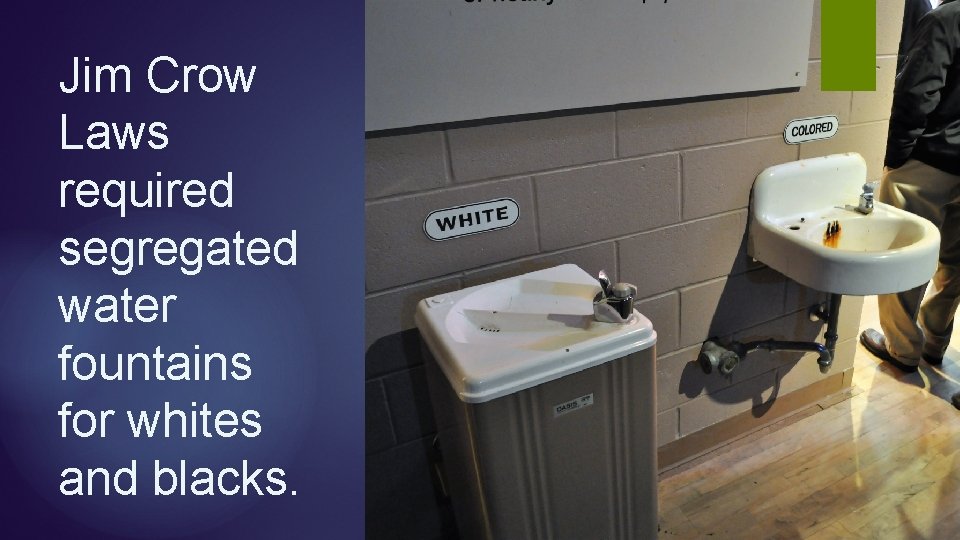 Jim Crow Laws required segregated water fountains for whites and blacks. Jim Crow Laws required segregated water fountains for whites and blacks.