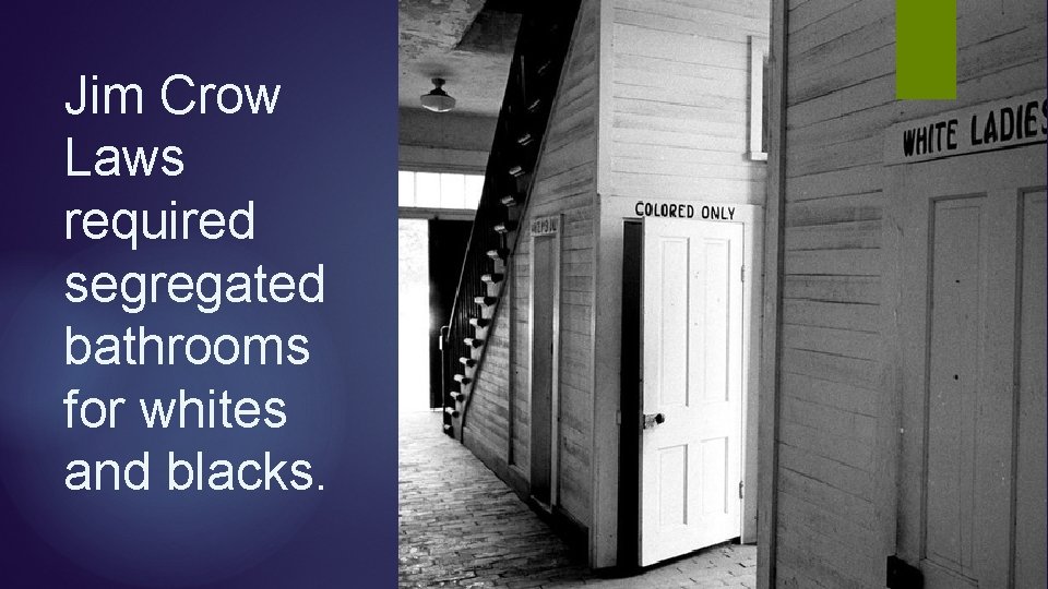 Jim Crow Laws required segregated bathrooms for whites and blacks. Jim Crow Laws required segregated bathrooms for whites and blacks.