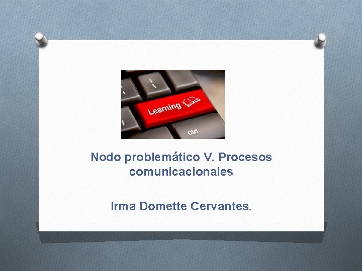 Nodo problemático V. Procesos comunicacionales Irma Domette Cervantes. 