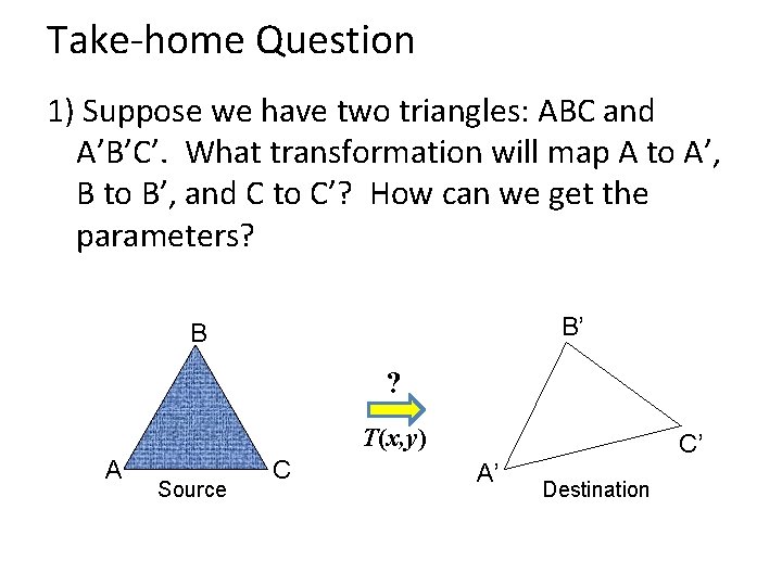 Take-home Question 1) Suppose we have two triangles: ABC and A’B’C’. What transformation will