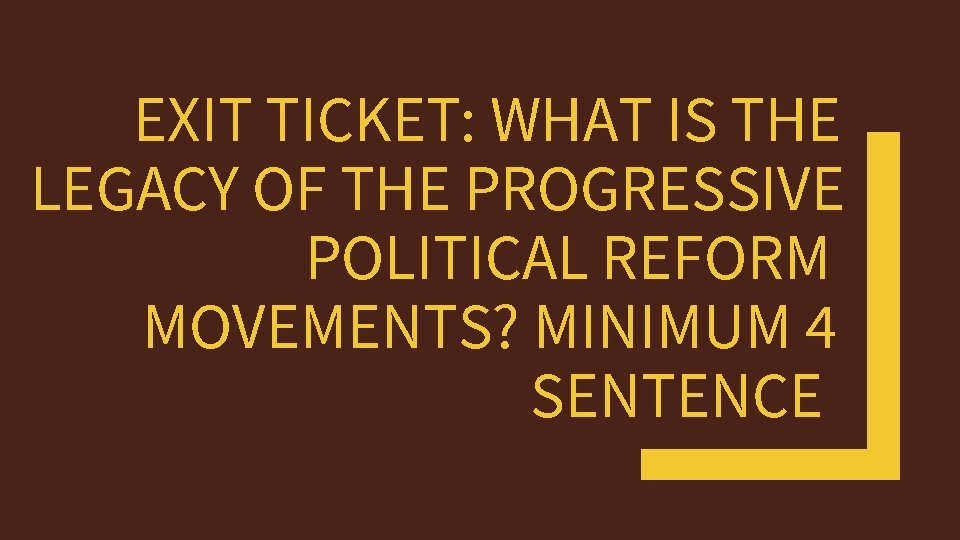 EXIT TICKET: WHAT IS THE LEGACY OF THE PROGRESSIVE POLITICAL REFORM MOVEMENTS? MINIMUM 4