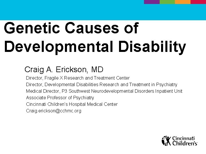 Genetic Causes of Developmental Disability Craig A. Erickson, MD Director, Fragile X Research and