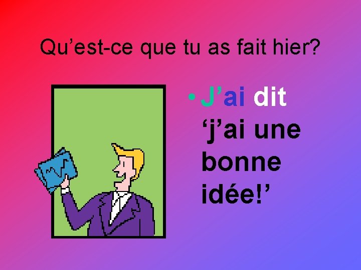 Qu’est-ce que tu as fait hier? • J’ai dit ‘j’ai une bonne idée!’ 