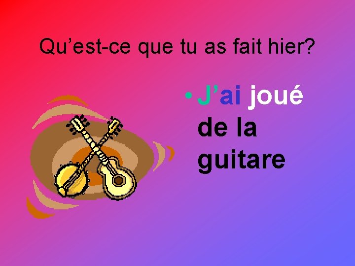 Qu’est-ce que tu as fait hier? • J’ai joué de la guitare 