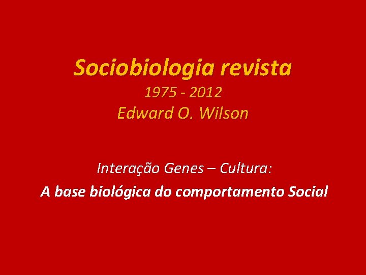 Sociobiologia revista 1975 - 2012 Edward O. Wilson Interação Genes – Cultura: A base
