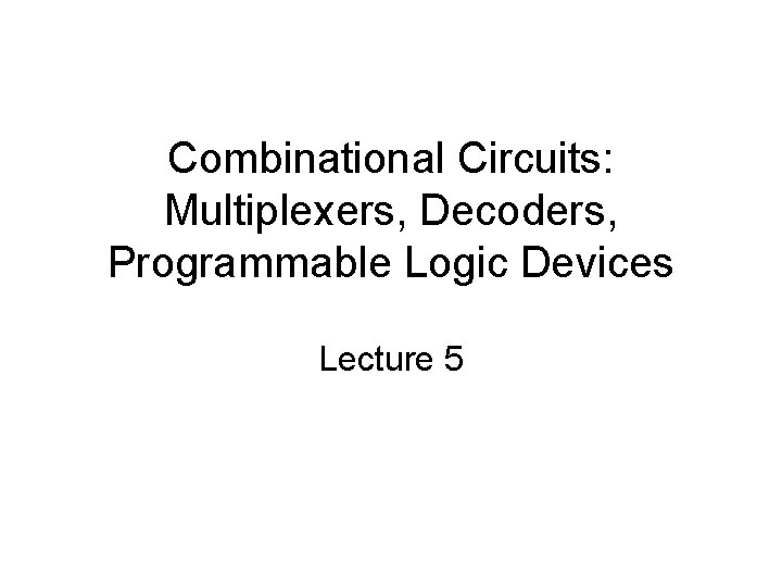 Combinational Circuits: Multiplexers, Decoders, Programmable Logic Devices Lecture 5 