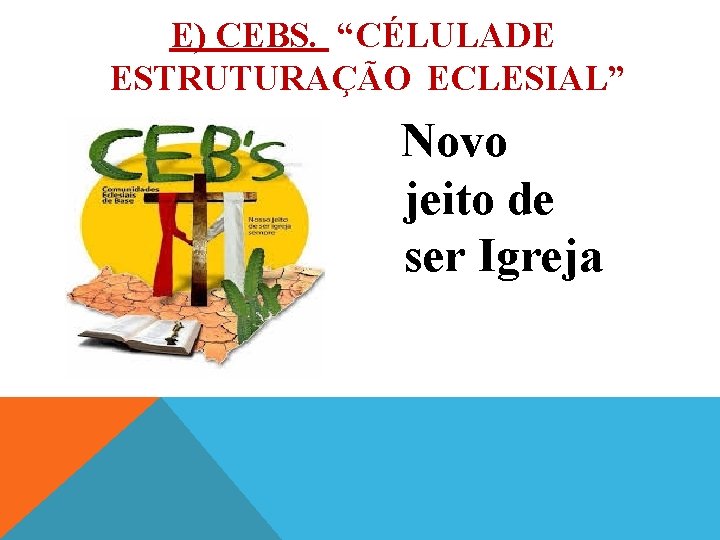 E) CEBS. “CÉLULA DE ESTRUTURAÇÃO ECLESIAL” Novo jeito de ser Igreja 