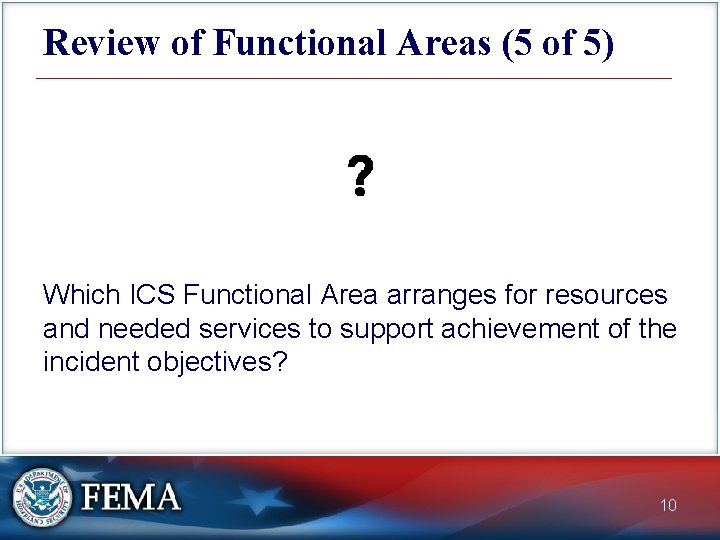 Review of Functional Areas (5 of 5) Which ICS Functional Area arranges for resources