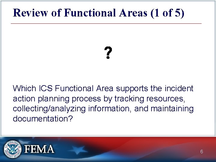 Review of Functional Areas (1 of 5) Which ICS Functional Area supports the incident
