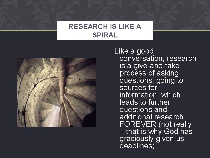 RESEARCH IS LIKE A SPIRAL Like a good conversation, research is a give-and-take process