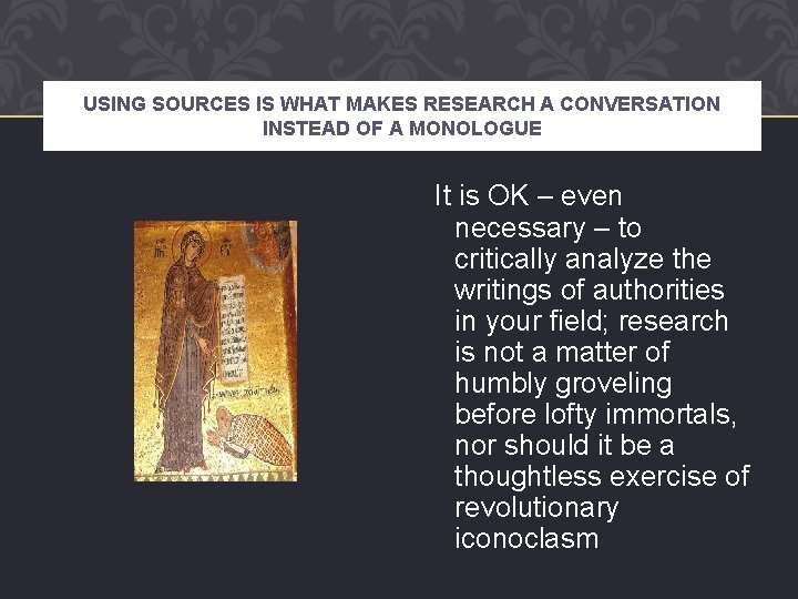 USING SOURCES IS WHAT MAKES RESEARCH A CONVERSATION INSTEAD OF A MONOLOGUE It is