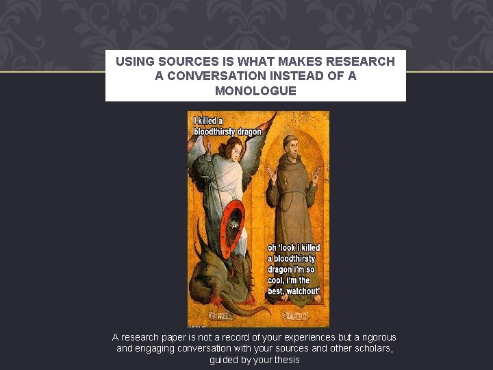 USING SOURCES IS WHAT MAKES RESEARCH A CONVERSATION INSTEAD OF A MONOLOGUE A research