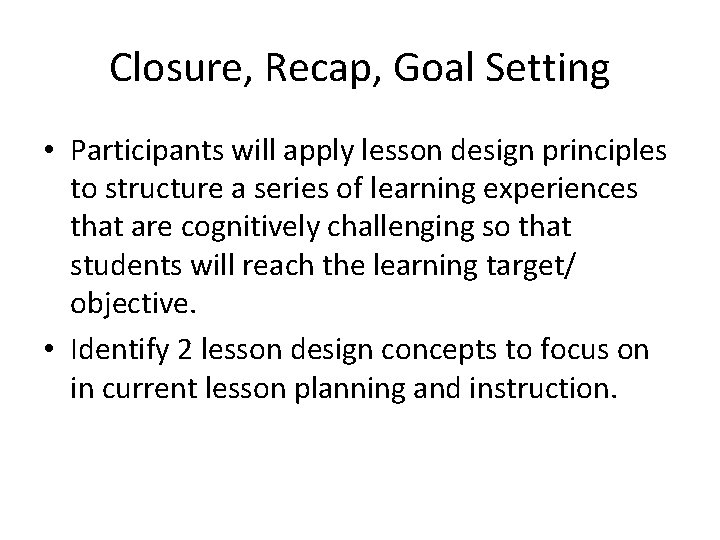 Closure, Recap, Goal Setting • Participants will apply lesson design principles to structure a Closure, Recap, Goal Setting • Participants will apply lesson design principles to structure a