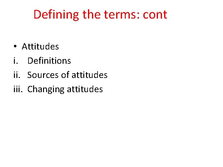 Defining the terms: cont • Attitudes i. Definitions ii. Sources of attitudes iii. Changing