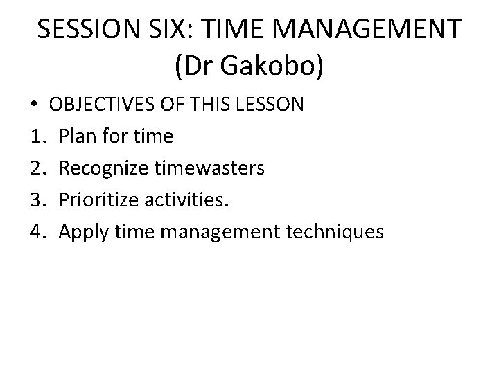 SESSION SIX: TIME MANAGEMENT (Dr Gakobo) • OBJECTIVES OF THIS LESSON 1. Plan for
