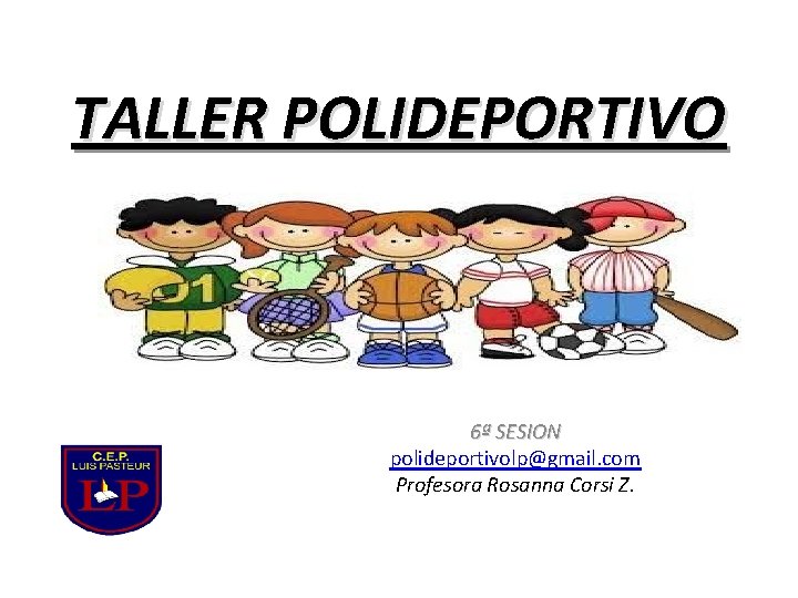TALLER POLIDEPORTIVO 6ª SESION polideportivolp@gmail. com Profesora Rosanna Corsi Z. 