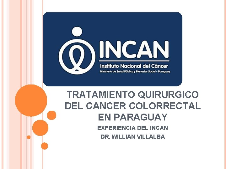 TRATAMIENTO QUIRURGICO DEL CANCER COLORRECTAL EN PARAGUAY EXPERIENCIA DEL INCAN DR. WILLIAN VILLALBA 