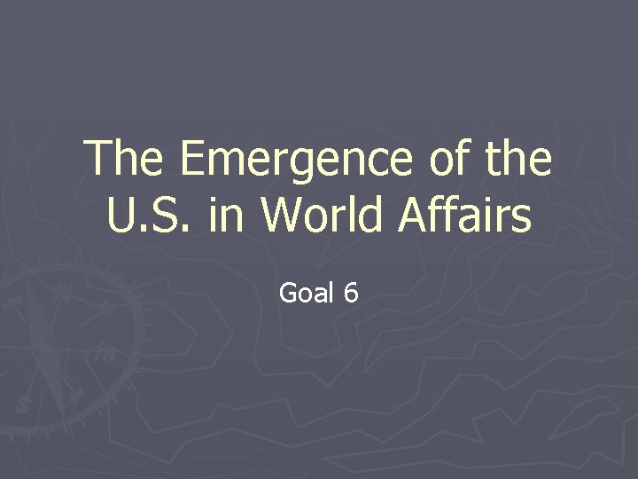 The Emergence of the U. S. in World Affairs Goal 6 