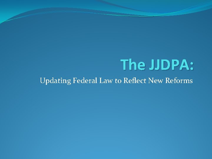 The JJDPA: Updating Federal Law to Reflect New Reforms 