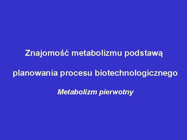 Znajomość metabolizmu podstawą planowania procesu biotechnologicznego Metabolizm pierwotny 