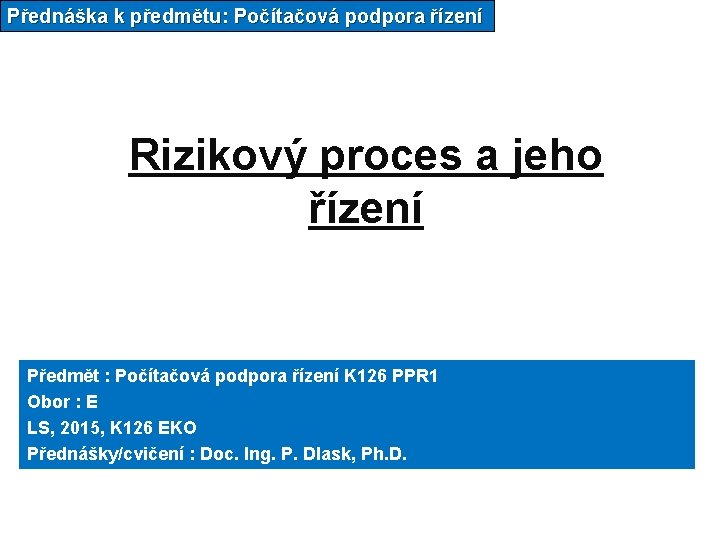 Přednáška k předmětu: Počítačová podpora řízení Rizikový proces a jeho řízení Předmět : Počítačová