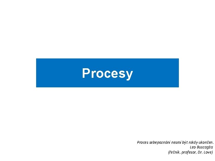 Procesy Proces sebepoznání nesmí být nikdy ukončen. Leo Buscaglia (řečník, profesor, Dr. Love) Procesy Proces sebepoznání nesmí být nikdy ukončen. Leo Buscaglia (řečník, profesor, Dr. Love)