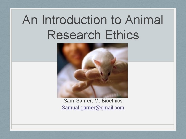 An Introduction to Animal Research Ethics Sam Garner, M. Bioethics Samual. garner@gmail. com 