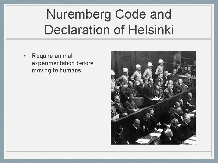 Nuremberg Code and Declaration of Helsinki • Require animal experimentation before moving to humans.