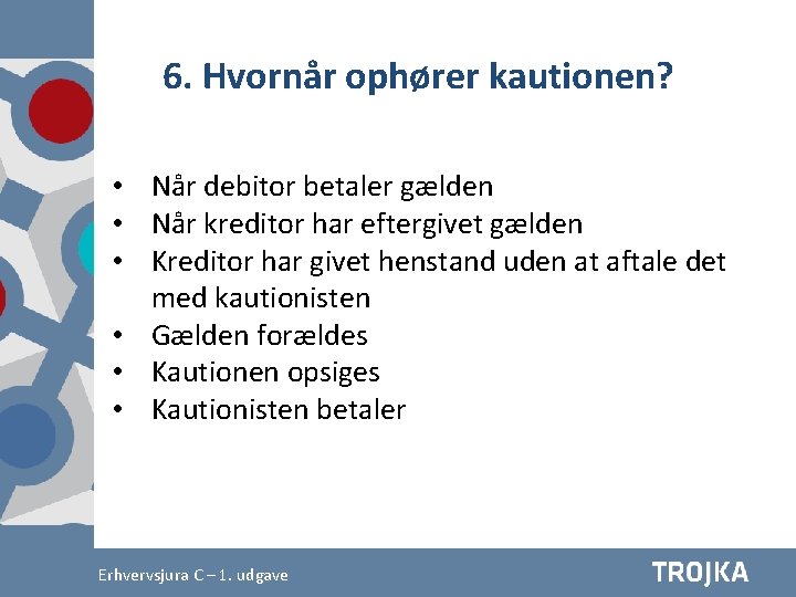 6. Hvornår ophører kautionen? • Når debitor betaler gælden • Når kreditor har eftergivet