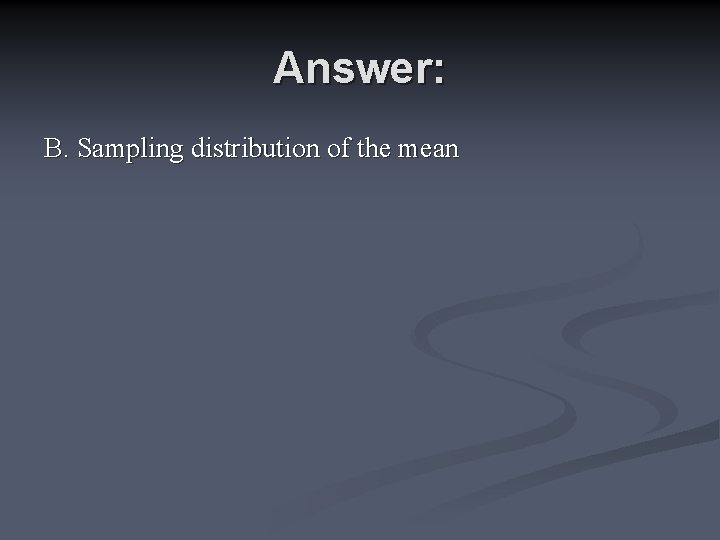 Answer: B. Sampling distribution of the mean Answer: B. Sampling distribution of the mean