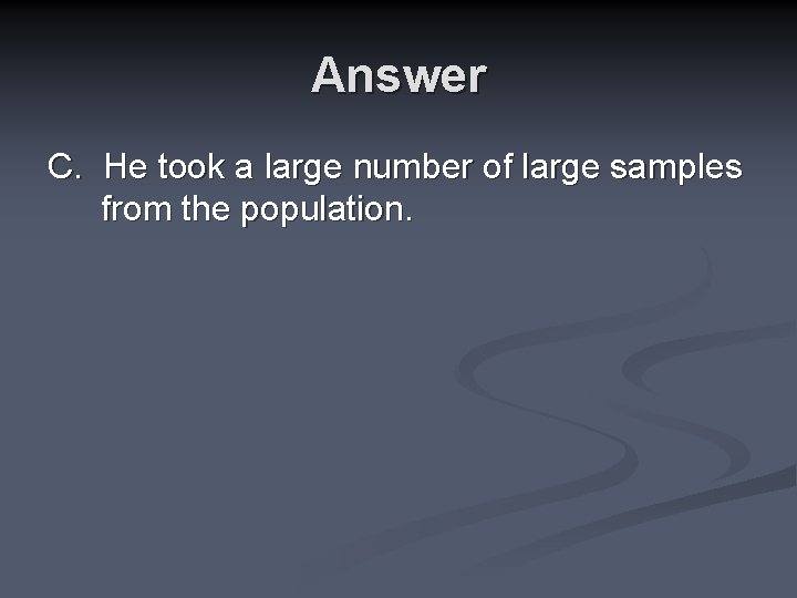 Answer C. He took a large number of large samples from the population. 