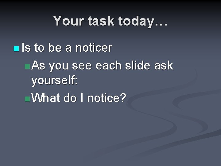 Your task today… n Is to be a noticer n As you see each